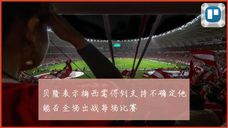 贝隆表示梅西需得到支持不确定他能否全场出战每场比赛