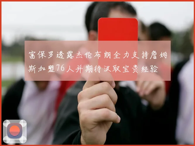 富保罗透露杰伦布朗全力支持詹姆斯加盟76人并期待汲取宝贵经验