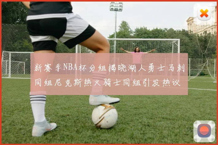 新赛季NBA杯分组揭晓湖人勇士马刺同组尼克斯热火骑士同组引发热议