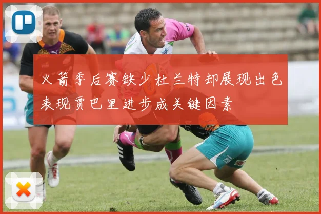火箭季后赛缺少杜兰特却展现出色表现贾巴里进步成关键因素