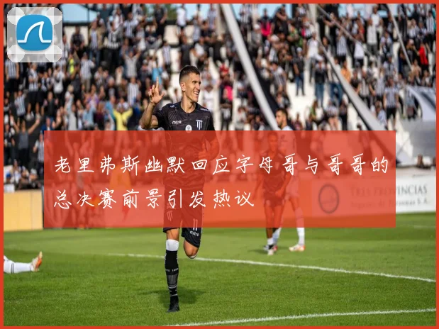 老里弗斯幽默回应字母哥与哥哥的总决赛前景引发热议