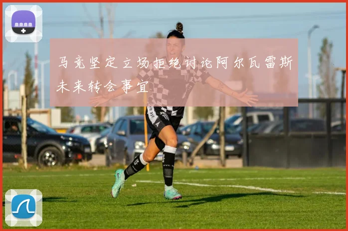 马竞坚定立场拒绝讨论阿尔瓦雷斯未来转会事宜