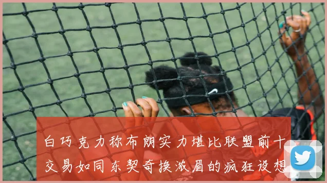 白巧克力称布朗实力堪比联盟前十交易如同东契奇换浓眉的疯狂设想