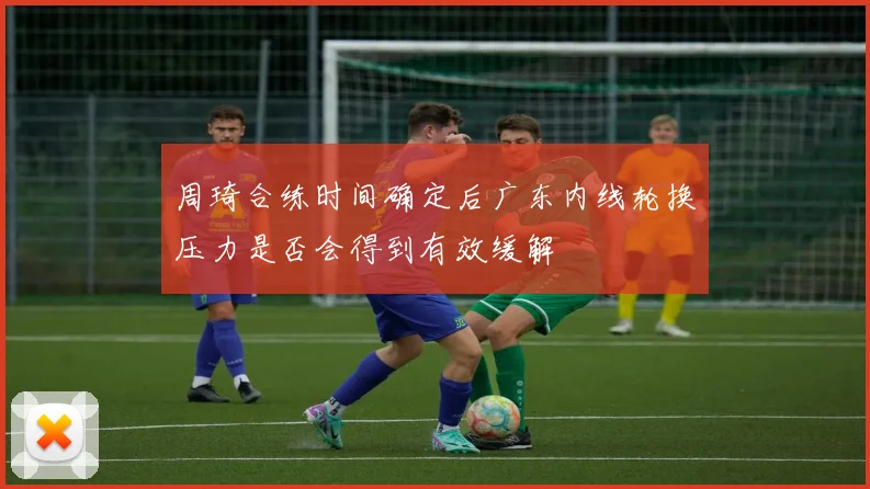 周琦合练时间确定后广东内线轮换压力是否会得到有效缓解