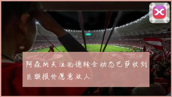 阿森纳关注孔德转会动态巴萨收到巨额报价愿意放人