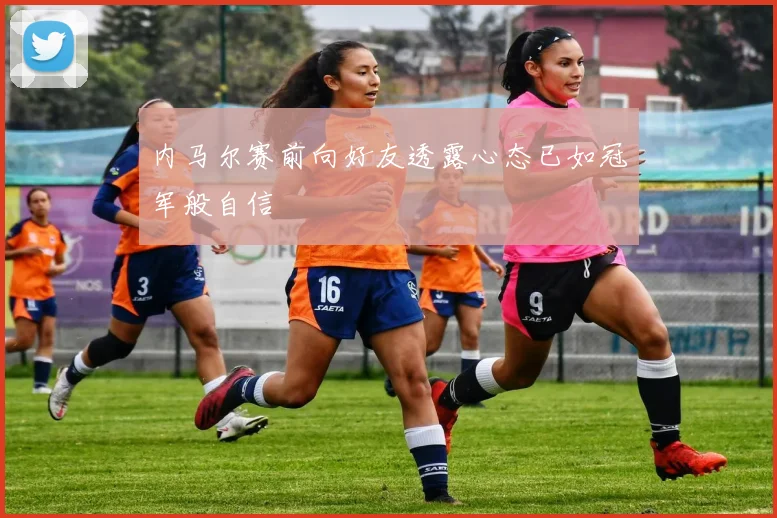 内马尔赛前向好友透露心态已如冠军般自信