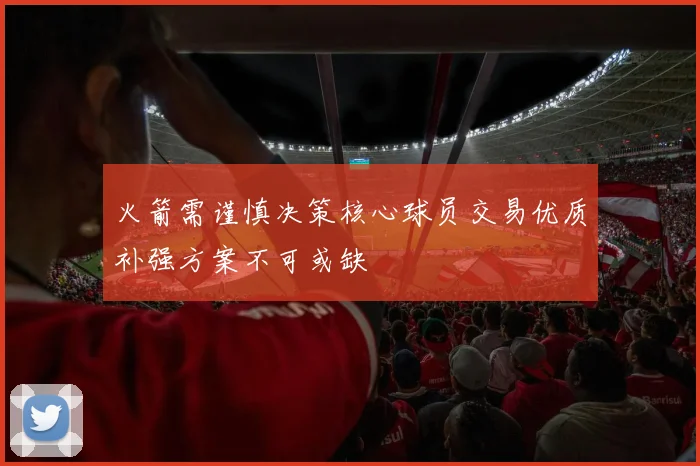 火箭需谨慎决策核心球员交易优质补强方案不可或缺