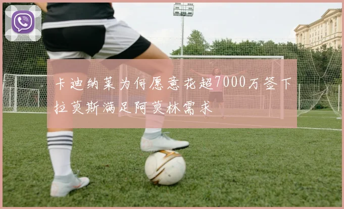 卡迪纳莱为何愿意花超7000万签下拉莫斯满足阿莫林需求